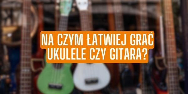 Na czym łatwiej grać ukulele czy gitara?