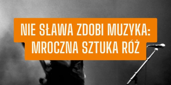 Nie sława zdobi muzyka: mroczna sztuka róż