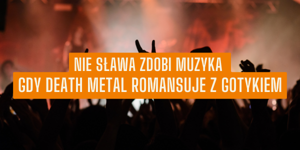 Nie sława zdobi muzyka: gdy death metal romansuje z gotykiem