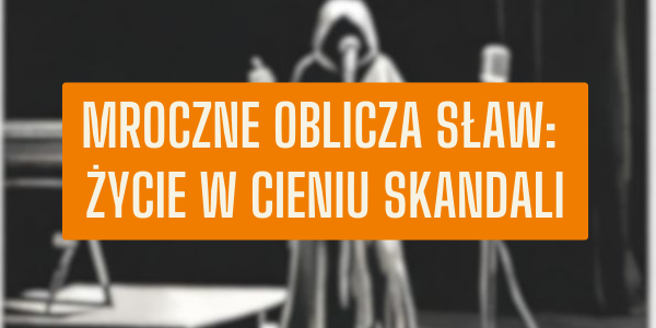 Mroczne oblicza sławy – życie w cieniu skandali