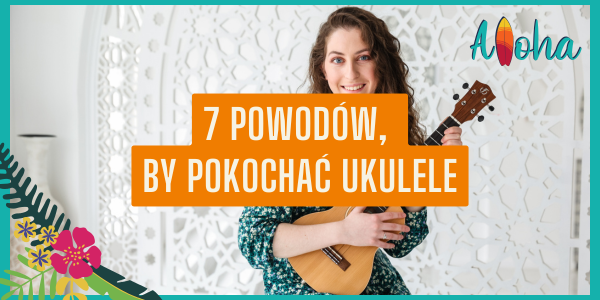 Dlaczego warto pokochać ukulele? Poznaj 7 powodów