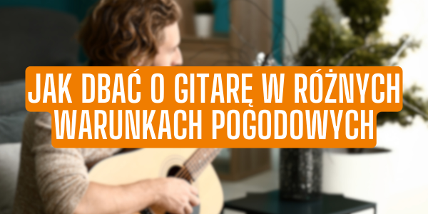 Jak dbać o gitarę w różnych warunkach pogodowych?