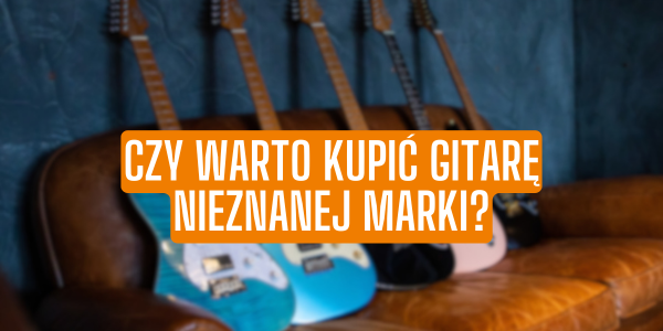 Czy warto kupić gitarę nieznanej marki?