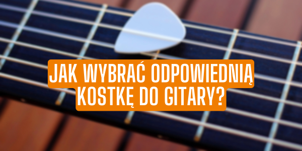 Jak wybrać odpowiednią kostkę do gitary?
