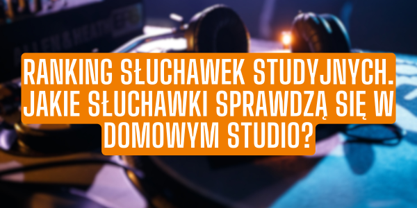 Ranking słuchawek studyjnych. Jakie słuchawki sprawdzą się w domowym studio?