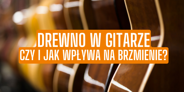 Drewno w gitarze – czy i jak wpływa na brzmienie? 